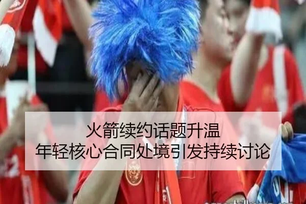 火箭续约话题升温 年轻核心合同处境引发持续讨论